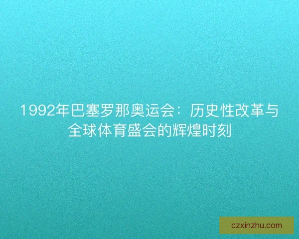 1992年巴塞罗那奥运会：历史性改革与全球体育盛会的辉煌时刻