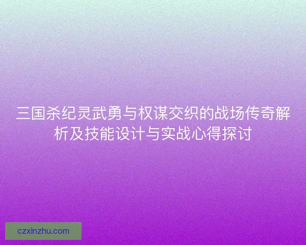 三国杀纪灵武勇与权谋交织的战场传奇解析及技能设计与实战心得探讨